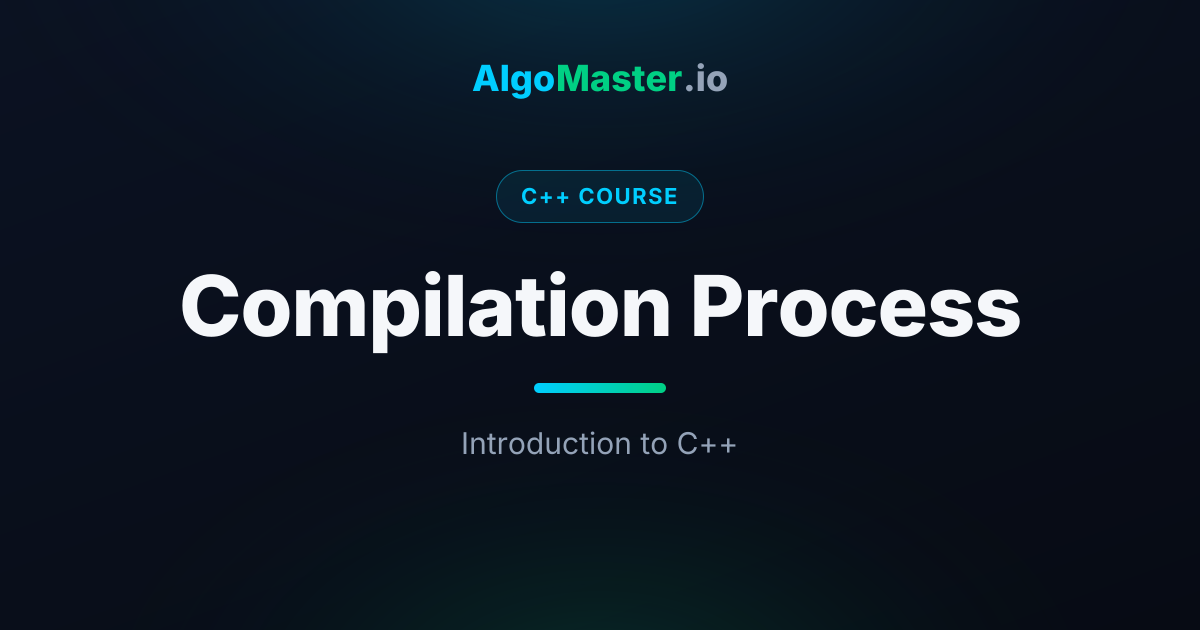 Compilation Process | C++ | AlgoMaster.io